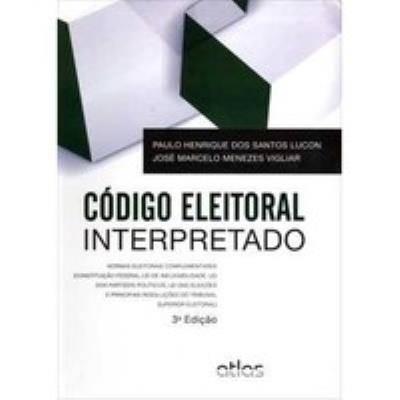 Código eleitoral interpretado : normas eleitorais complementares (Constituição Federal, Lei de Inelegibilidade, Lei dos Partidos Políticos, Lei das Eleições e principais resoluções do Tribunal Superior Eleitoral)