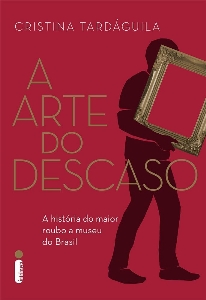 A arte do descaso : a história do maior roubo a museu do Brasil